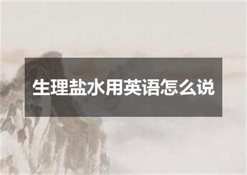 生理盐水用英语怎么说