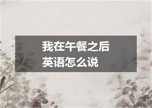 我在午餐之后英语怎么说