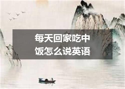 每天回家吃中饭怎么说英语