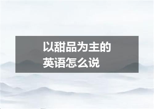 以甜品为主的英语怎么说
