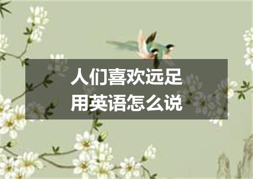 人们喜欢远足用英语怎么说