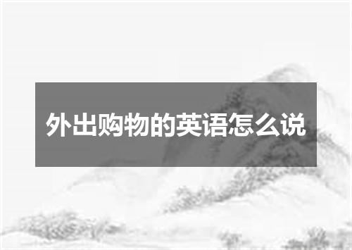 外出购物的英语怎么说