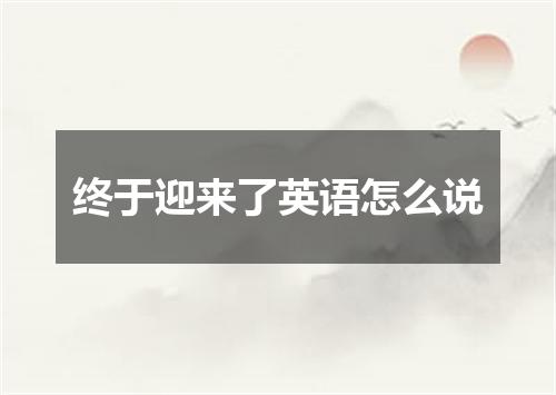 终于迎来了英语怎么说