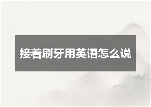 接着刷牙用英语怎么说