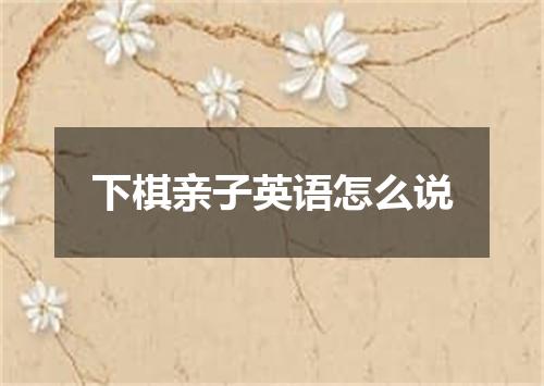 下棋亲子英语怎么说