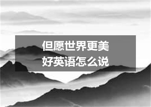 但愿世界更美好英语怎么说