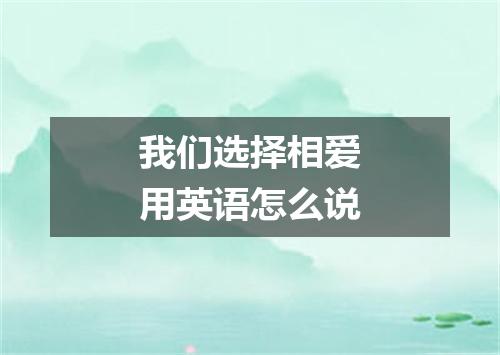 我们选择相爱用英语怎么说