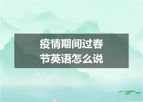 疫情期间过春节英语怎么说