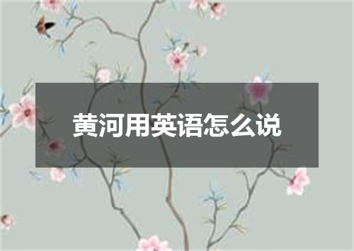 黄河用英语怎么说
