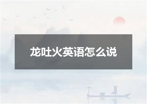 龙吐火英语怎么说