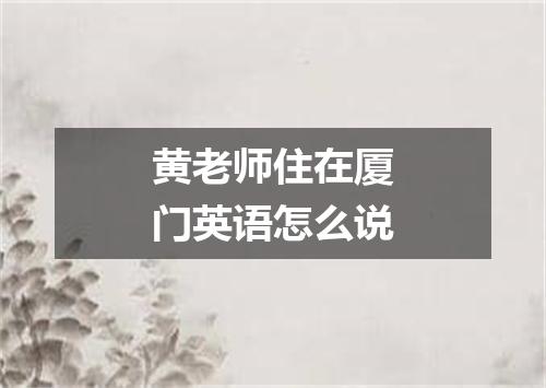 黄老师住在厦门英语怎么说
