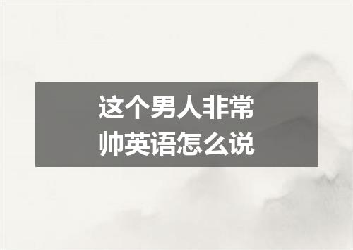 这个男人非常帅英语怎么说