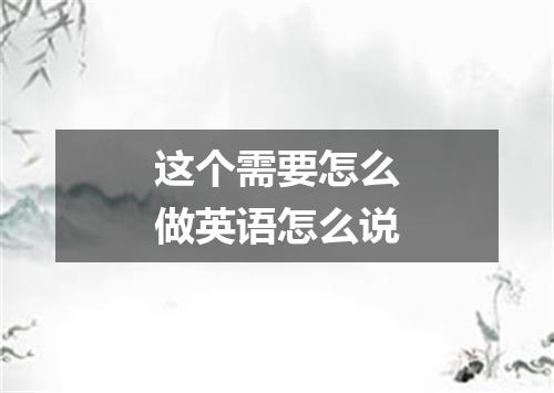 这个需要怎么做英语怎么说
