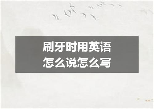 刷牙时用英语怎么说怎么写
