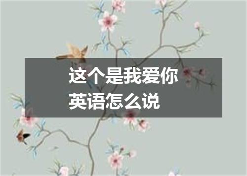 这个是我爱你英语怎么说