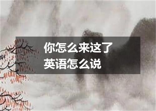 你怎么来这了英语怎么说