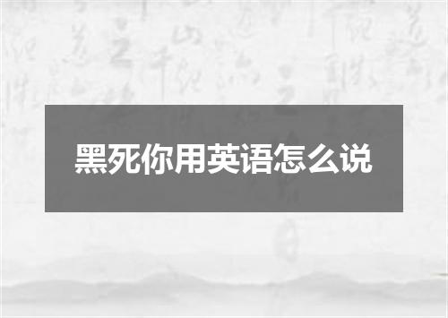 黑死你用英语怎么说