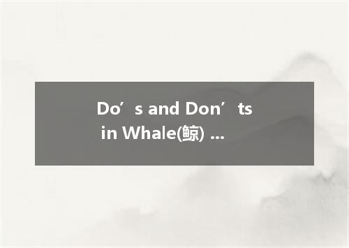 Do’s and Don’ts in Whale(鲸) Watching The Department of Fisheries and Oceans has 