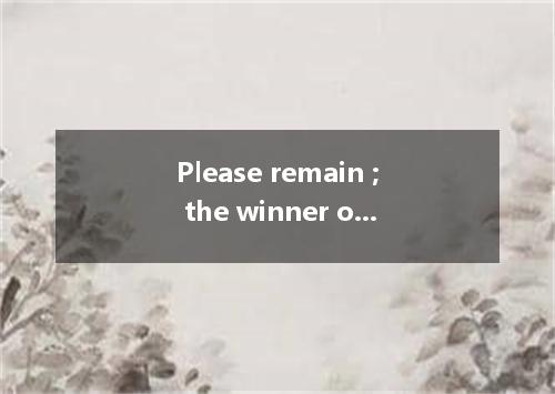 Please remain ; the winner of the prize will be announced soon. A. seating B. se