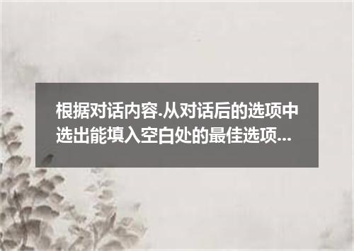根据对话内容.从对话后的选项中选出能填入空白处的最佳选项.并在答题卡上将该项涂黑.选项中有两项为多余选项. W:Hi ,John M: Hi,Lucy 1. W
