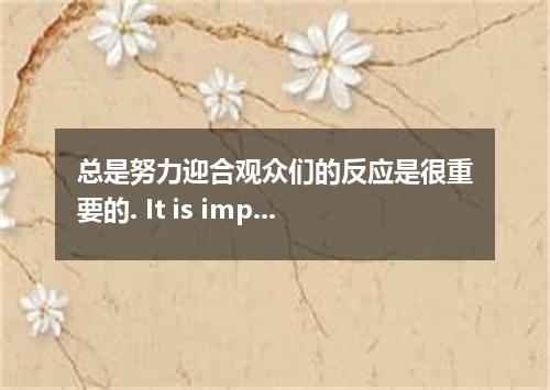 总是努力迎合观众们的反应是很重要的. It is important to always try to the way the audience will . 