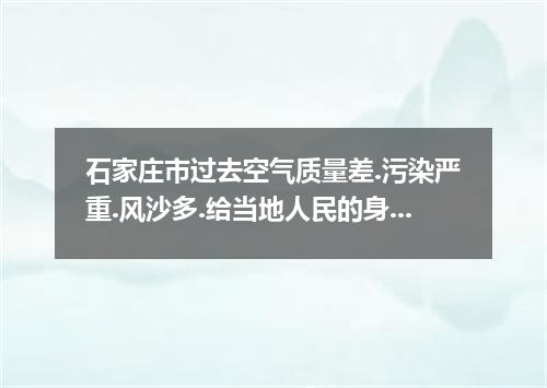 石家庄市过去空气质量差.污染严重.风沙多.给当地人民的身体健康带来了威胁.但是市政府实施了“三年大变样 活动.通过植树.治理污染等措施使全市空气质量得到明显改善