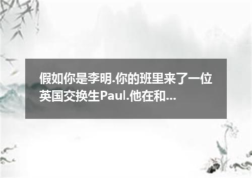 假如你是李明.你的班里来了一位英国交换生Paul.他在和你的交谈中表示在中国学习压力很大.请你给他写封信.给他提一些建议.主要包括以下内容: 1．请求老师和同学
