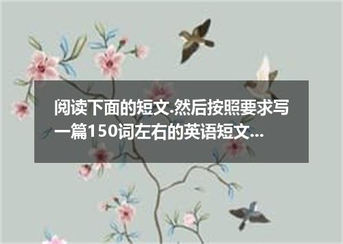 阅读下面的短文.然后按照要求写一篇150词左右的英语短文. Nowadays we live in a global village, and many dif