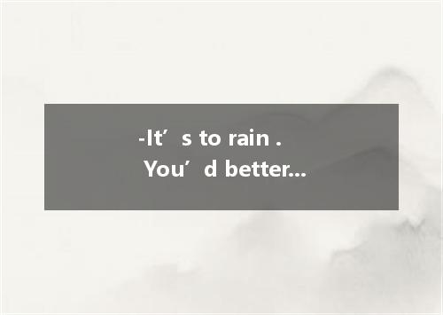 -It’s to rain . You’d better take an umbrella .[来源:Z xx k.Com] -All right .I’ll 