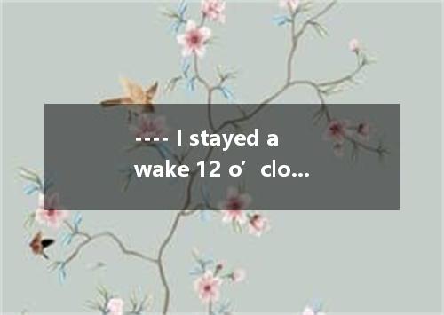 ---- I stayed awake 12 o’clock to wait for my husband to come back last night. -