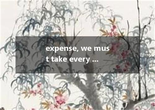 expense, we must take every measure to save the old man's life. A. Because of B.
