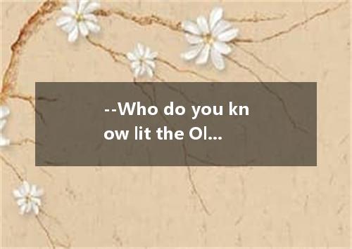 --Who do you know lit the Olympic flame on August 8.2008? --The former gymnastic