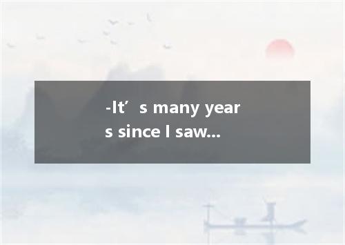 -It’s many years since I saw you last, I you at all. -I wouldn’t have, either, i