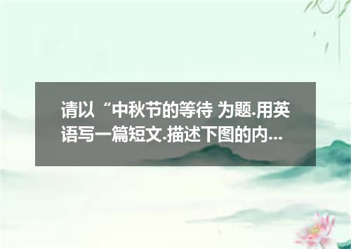 请以“中秋节的等待 为题.用英语写一篇短文.描述下图的内容.并就此发表你的评论. 要求:1．文章必须包括描述和评论两部分, 2．词数为120左右. Waitin