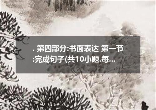 . 第四部分:书面表达 第一节:完成句子(共10小题.每小题1.5分.满分15分) 阅读下列各小题.根据括号内的汉语提示.用句末括号内的英语单词完成句子.并将答