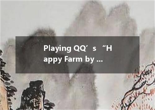 Playing QQ’s “Happy Farm by planting, watering, fertilizing, spraying, harvestin