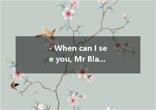 - When can I see you, Mr Black? Three o’clock this afternoon? - Oh, no. I a meet