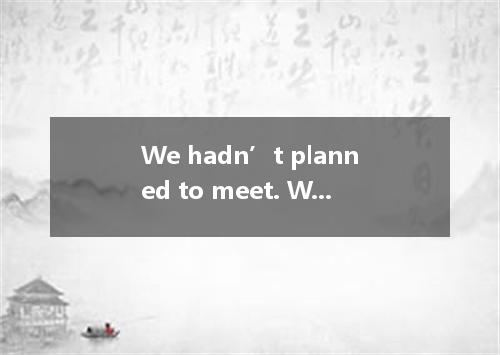 We hadn’t planned to meet. We met chance . A.of B. in C. by D. for