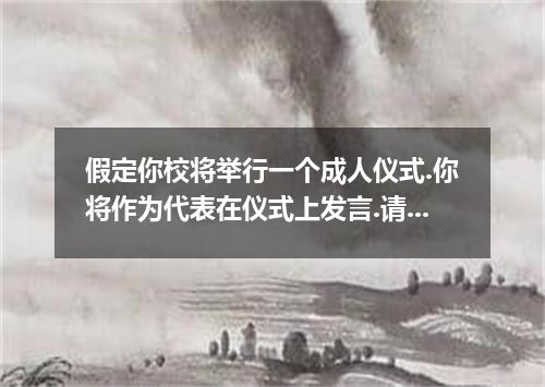 假定你校将举行一个成人仪式.你将作为代表在仪式上发言.请你按以下内容要点准备一篇英文发言稿. 1.过去对成年的向往, 2.现在的感受和认识, 3.将来的目标及措
