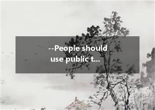 --People should use public transport instead of their own private cars. --- .The