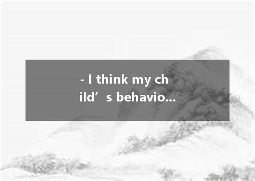 - I think my child’s behavior is . - No, he just has a lot of energy. A．informat