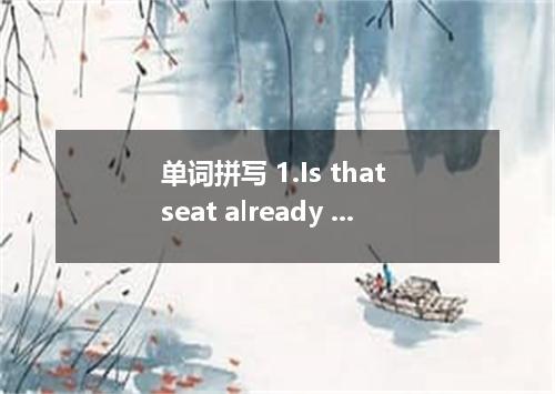 单词拼写 1.Is that seat already ? 2.Doing morning exercises surely has some effects 