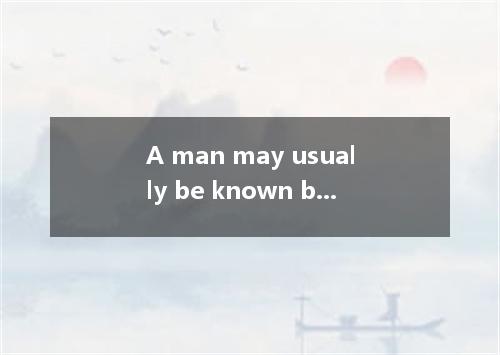 A man may usually be known by the books he reads by the friends he made with. A．