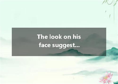 The look on his face suggested that he so. A．surprised; hadn’t expected B．surpri