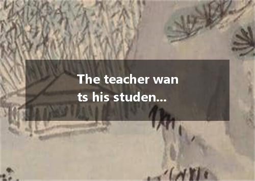 The teacher wants his students to know more about modern science and tries hard 