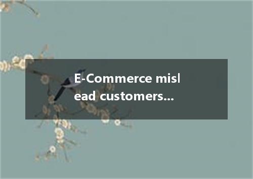 E-Commerce mislead customers at times even though it's more convenient and faste