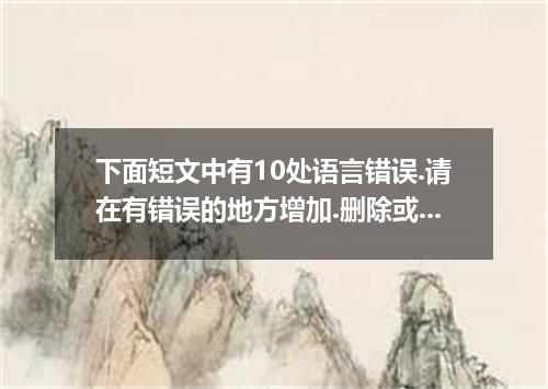 下面短文中有10处语言错误.请在有错误的地方增加.删除或修改某个单词. 增加:在缺词处加一个符号(∧).并在其下面写出该加的词. 删除:把多余的词用斜线(\)划