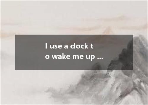 I use a clock to wake me up because at six o’clock each morning the train comes
