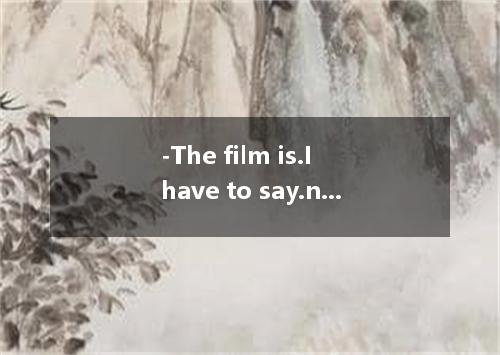 -The film is.I have to say.not a bit interesting.-Why?It’s than the films I have