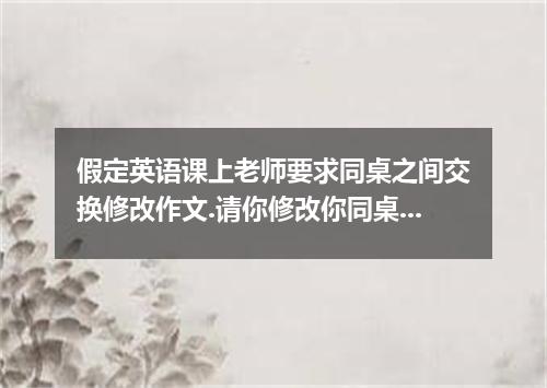 假定英语课上老师要求同桌之间交换修改作文.请你修改你同桌的作文.文中共有10处错误.每句中最多有两处.错误涉及一个单词的增加.删除或修改.增加:在缺词处加一个漏